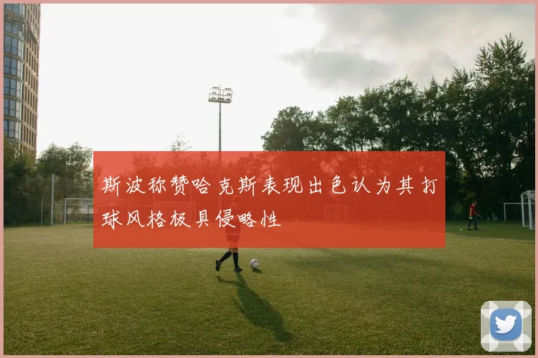 斯波称赞哈克斯表现出色认为其打球风格极具侵略性