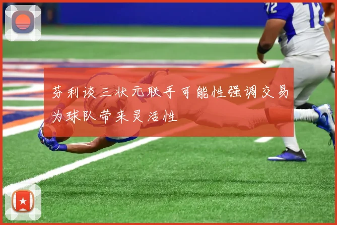 芬利谈三状元联手可能性强调交易为球队带来灵活性
