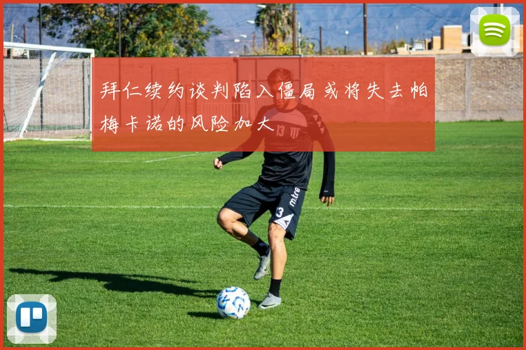 拜仁续约谈判陷入僵局或将失去帕梅卡诺的风险加大