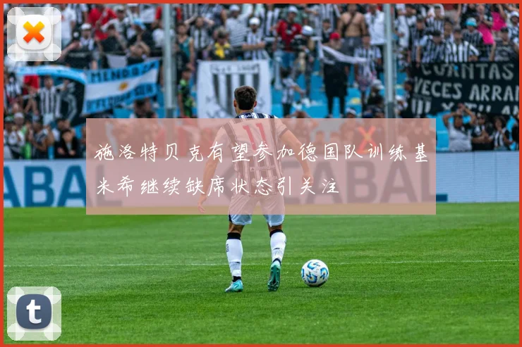 施洛特贝克有望参加德国队训练基米希继续缺席状态引关注