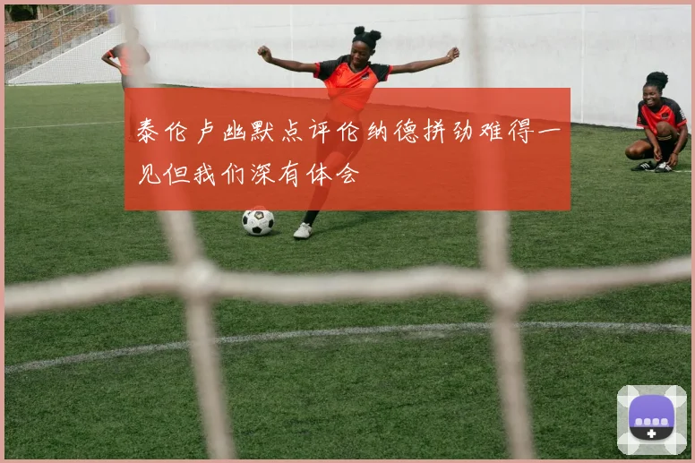 泰伦卢幽默点评伦纳德拼劲难得一见但我们深有体会