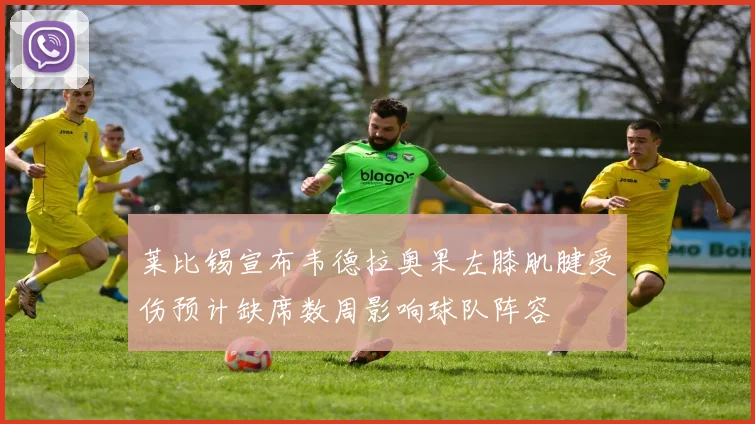 莱比锡宣布韦德拉奥果左膝肌腱受伤预计缺席数周影响球队阵容
