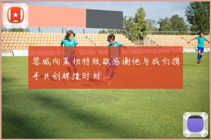 蓉城向莱切特致敬感谢他与我们携手共创辉煌时刻