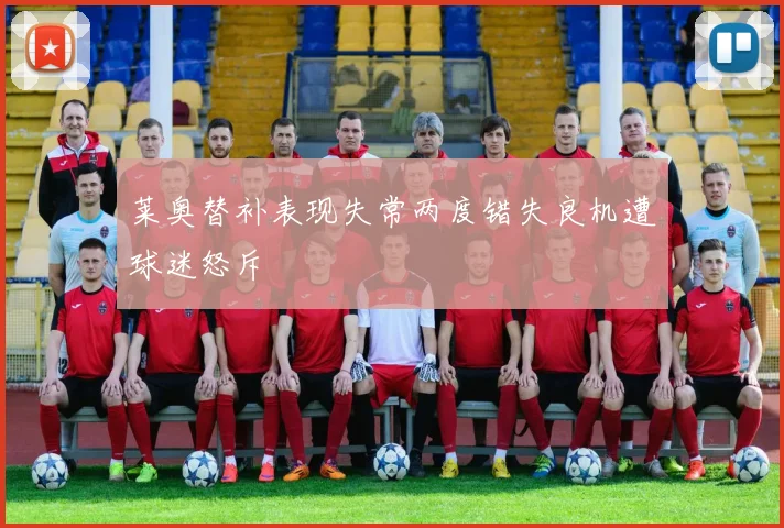 莱奥替补表现失常两度错失良机遭球迷怒斥
