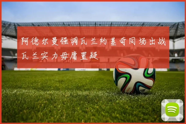 阿德尔曼强调瓦兰约基奇同场出战瓦兰实力毋庸置疑