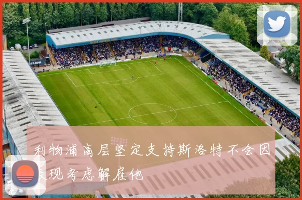 利物浦高层坚定支持斯洛特不会因表现考虑解雇他