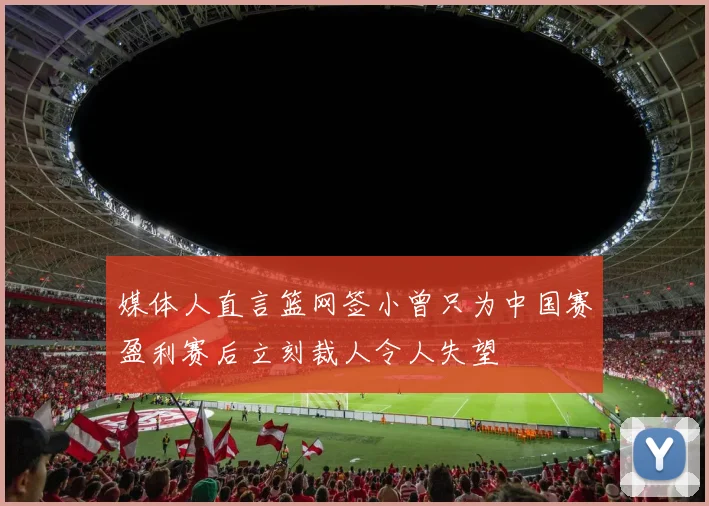 媒体人直言篮网签小曾只为中国赛盈利赛后立刻裁人令人失望