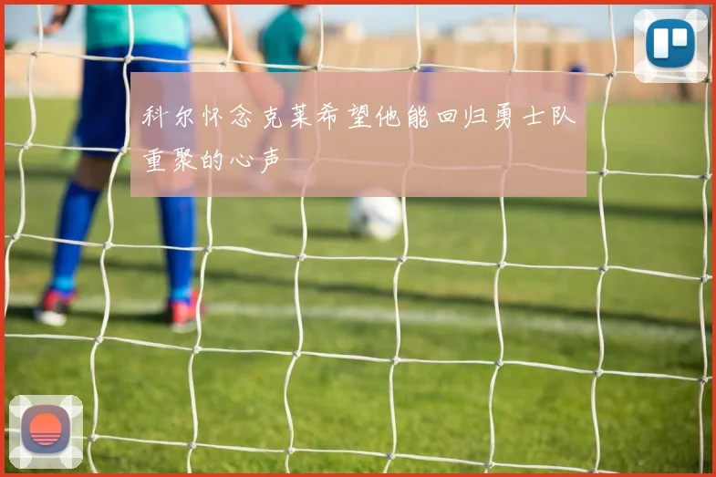 科尔怀念克莱希望他能回归勇士队重聚的心声