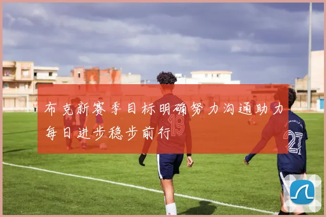 布克新赛季目标明确努力沟通助力每日进步稳步前行