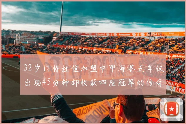 32岁门将杜佳加盟中甲海港五年仅出场45分钟却收获四座冠军的传奇经历