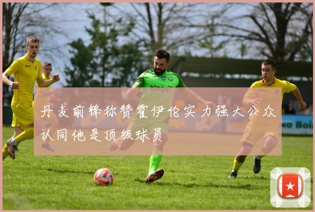 丹麦前锋称赞霍伊伦实力强大公众认同他是顶级球员
