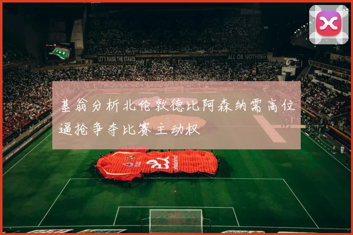 基翁分析北伦敦德比阿森纳需高位逼抢争夺比赛主动权