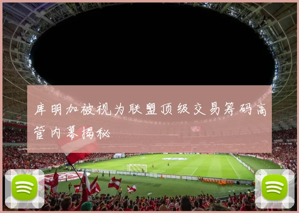 库明加被视为联盟顶级交易筹码高管内幕揭秘