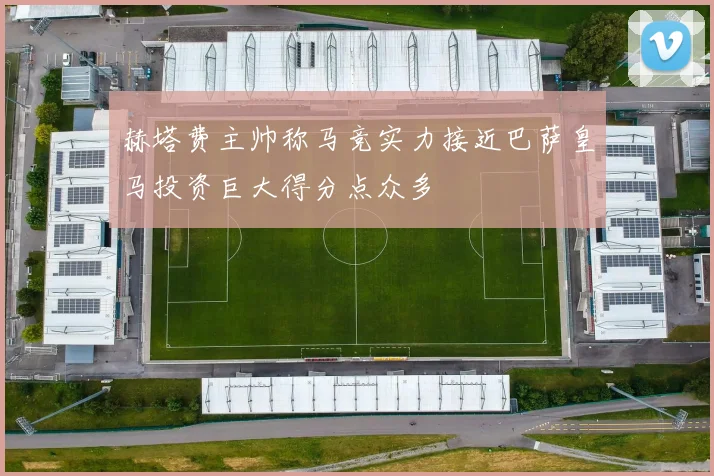 赫塔费主帅称马竞实力接近巴萨皇马投资巨大得分点众多
