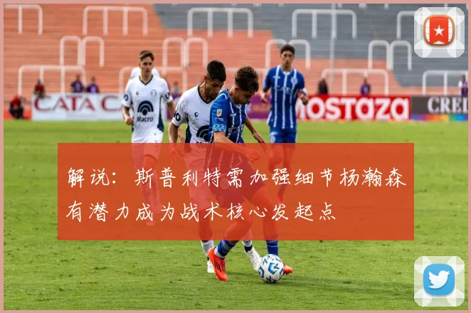 解说：斯普利特需加强细节杨瀚森有潜力成为战术核心发起点