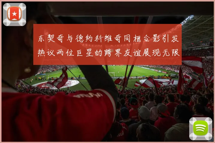东契奇与德约科维奇同框合影引发热议两位巨星的跨界友谊展现无限魅力