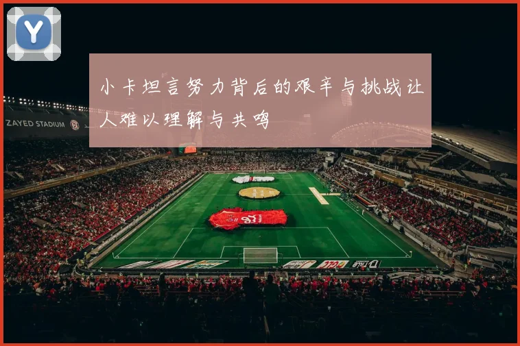 小卡坦言努力背后的艰辛与挑战让人难以理解与共鸣