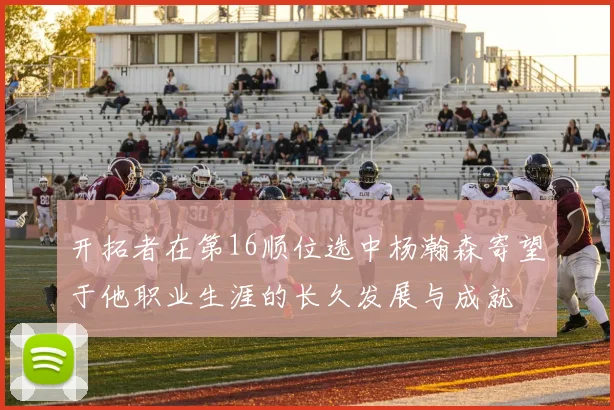 开拓者在第16顺位选中杨瀚森寄望于他职业生涯的长久发展与成就