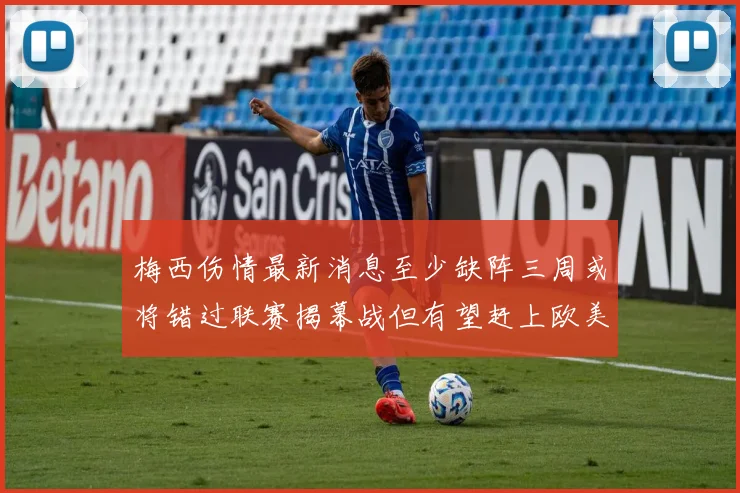 梅西伤情最新消息至少缺阵三周或将错过联赛揭幕战但有望赶上欧美杯