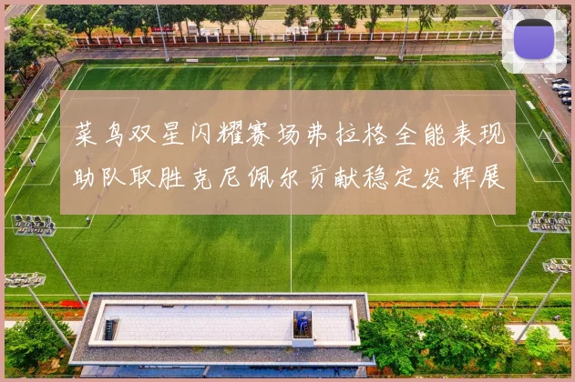 菜鸟双星闪耀赛场弗拉格全能表现助队取胜克尼佩尔贡献稳定发挥展现潜力