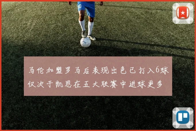 马伦加盟罗马后表现出色已打入6球仅次于凯恩在五大联赛中进球更多
