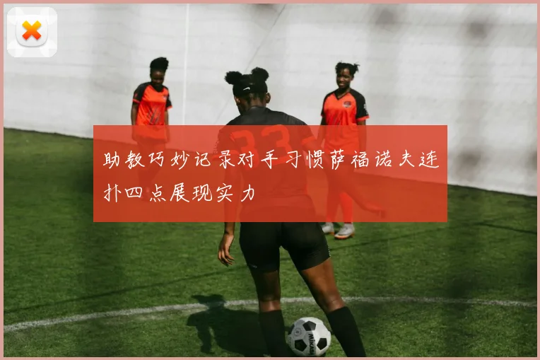 助教巧妙记录对手习惯萨福诺夫连扑四点展现实力