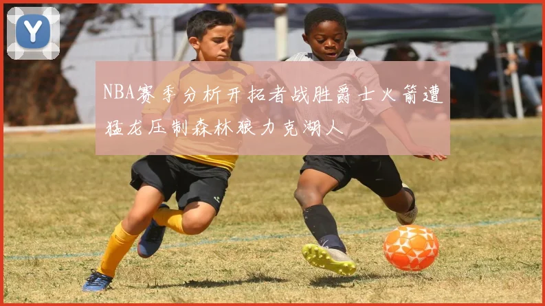 NBA赛季分析开拓者战胜爵士火箭遭猛龙压制森林狼力克湖人