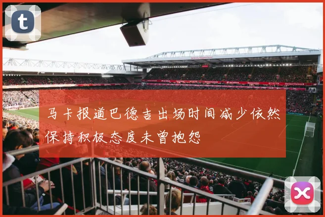 马卡报道巴德吉出场时间减少依然保持积极态度未曾抱怨