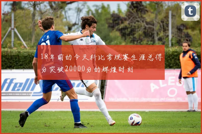 18年前的今天科比常规赛生涯总得分突破20000分的辉煌时刻