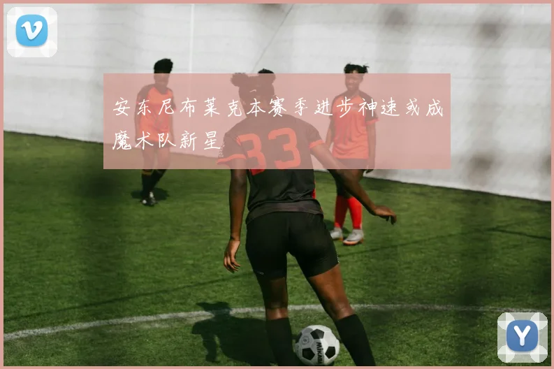 安东尼布莱克本赛季进步神速或成魔术队新星