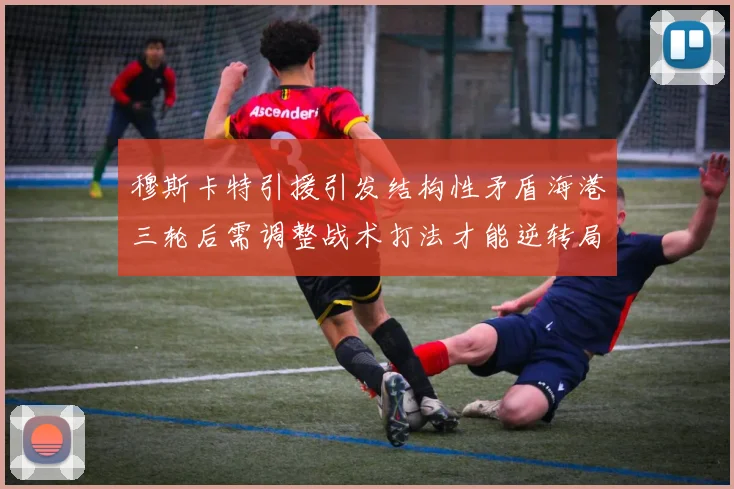 穆斯卡特引援引发结构性矛盾海港三轮后需调整战术打法才能逆转局面