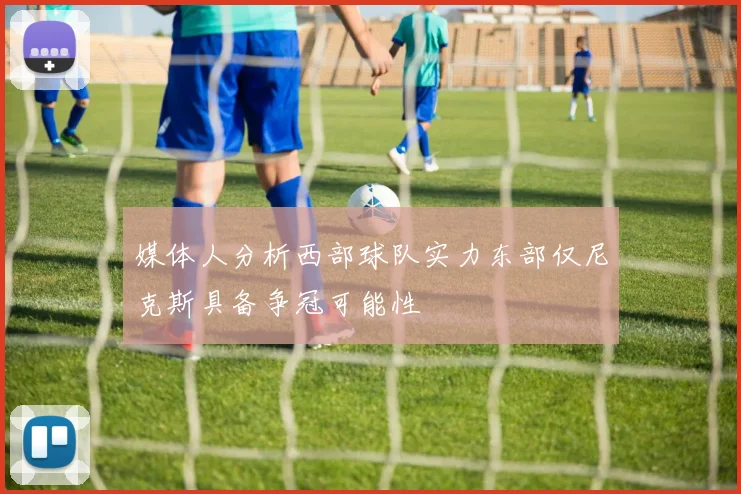 媒体人分析西部球队实力东部仅尼克斯具备争冠可能性
