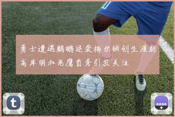 勇士遭遇鹈鹕逆袭梅尔顿创生涯新高库明加老鹰首秀引发关注