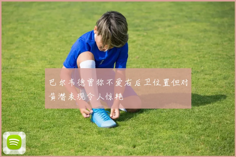 巴尔韦德曾称不爱右后卫位置但对黄潜表现令人惊艳