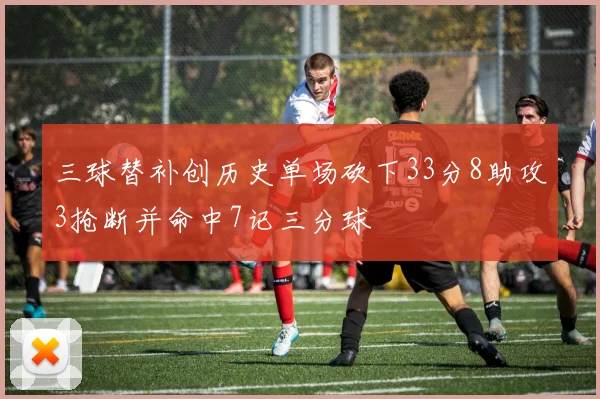 三球替补创历史单场砍下33分8助攻3抢断并命中7记三分球