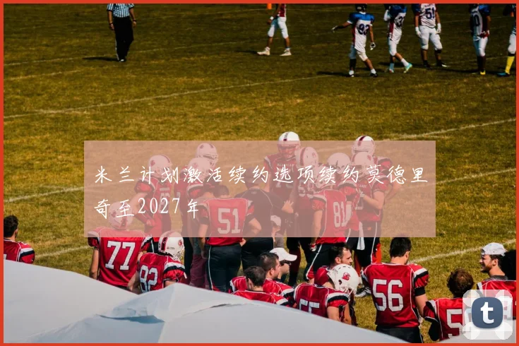 米兰计划激活续约选项续约莫德里奇至2027年