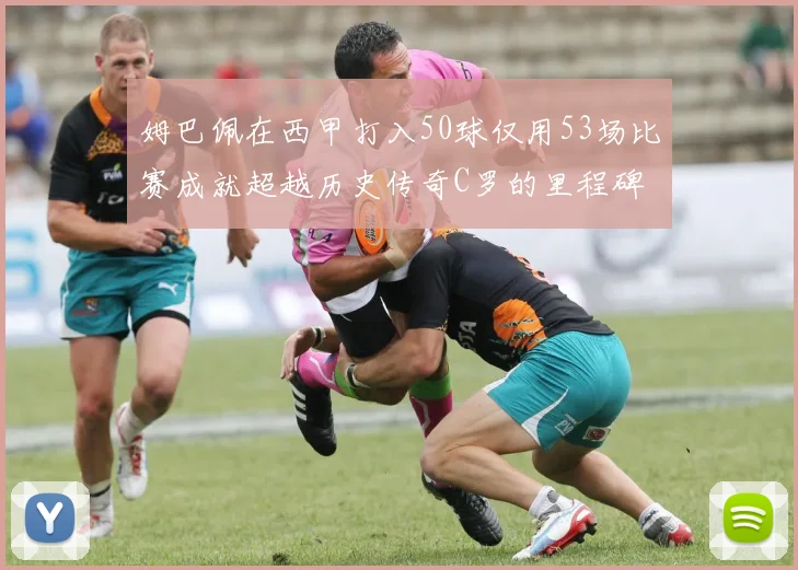 姆巴佩在西甲打入50球仅用53场比赛成就超越历史传奇C罗的里程碑