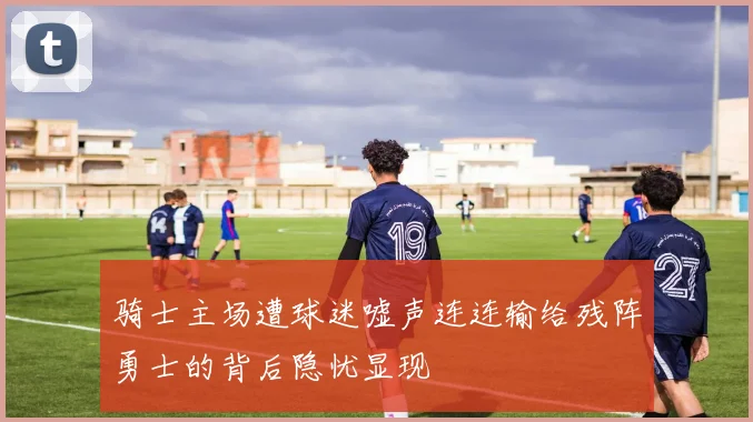 骑士主场遭球迷嘘声连连输给残阵勇士的背后隐忧显现