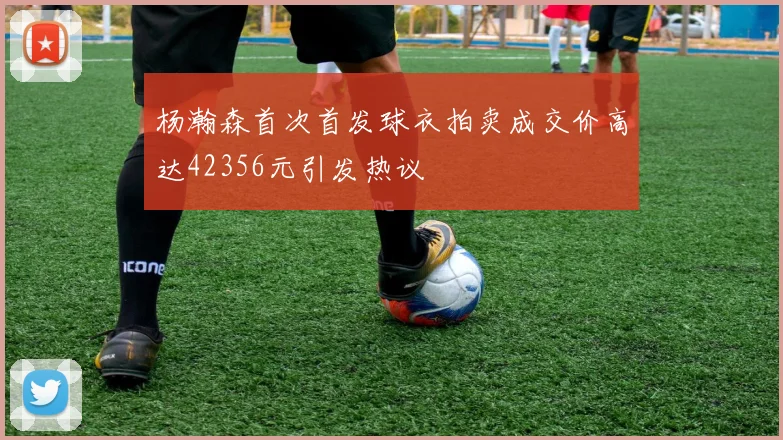 杨瀚森首次首发球衣拍卖成交价高达42356元引发热议