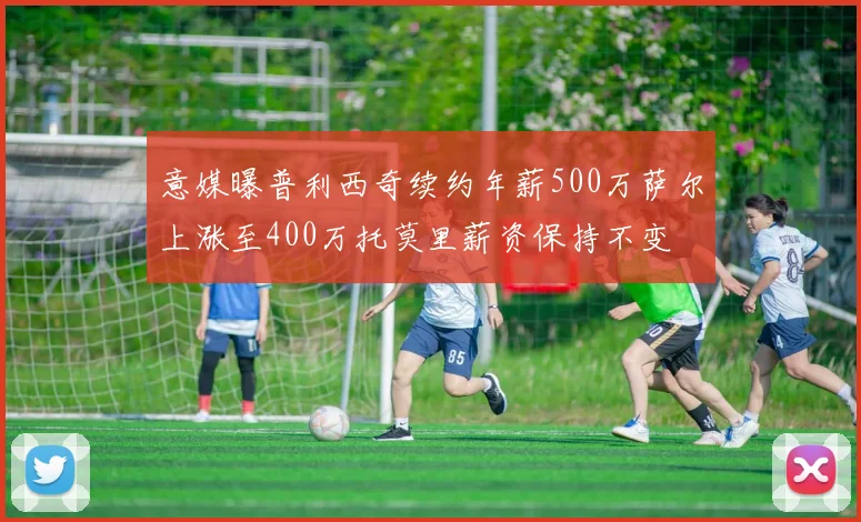 意媒曝普利西奇续约年薪500万萨尔上涨至400万托莫里薪资保持不变