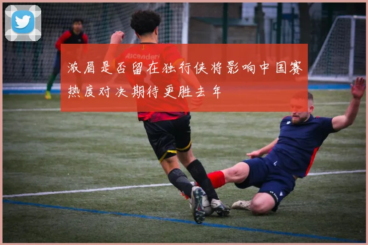 浓眉是否留在独行侠将影响中国赛热度对决期待更胜去年