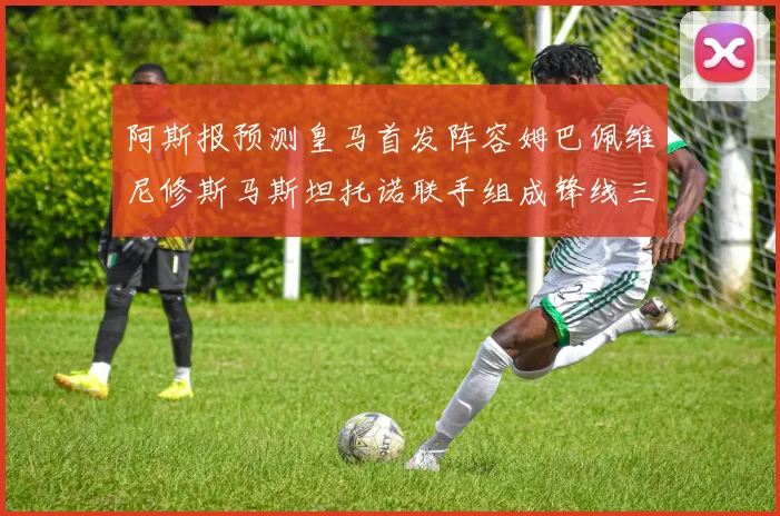 阿斯报预测皇马首发阵容姆巴佩维尼修斯马斯坦托诺联手组成锋线三叉戟