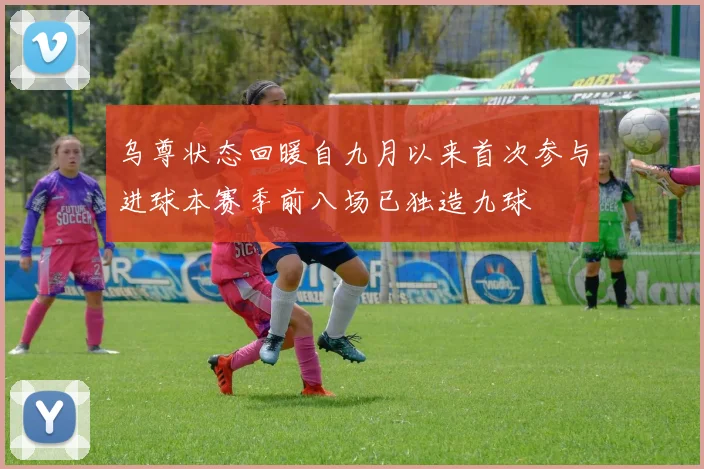 乌尊状态回暖自九月以来首次参与进球本赛季前八场已独造九球