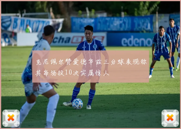 克尼佩尔赞爱德华兹三分球表现称其每场投10次实属惊人